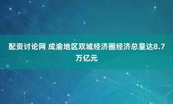 配资讨论网 成渝地区双城经济圈经济总量达8.7万亿元