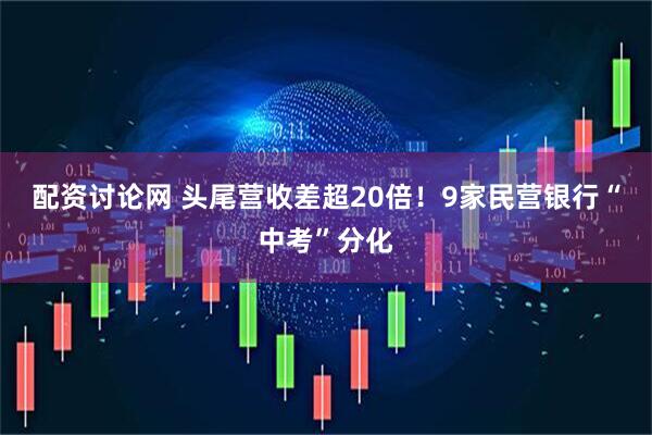 配资讨论网 头尾营收差超20倍！9家民营银行“中考”分化