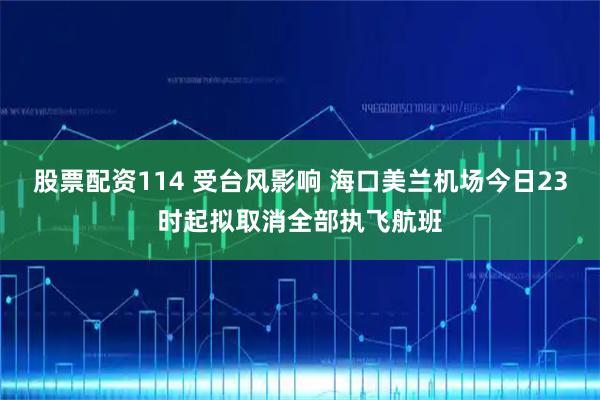 股票配资114 受台风影响 海口美兰机场今日23时起拟取消全部执飞航班
