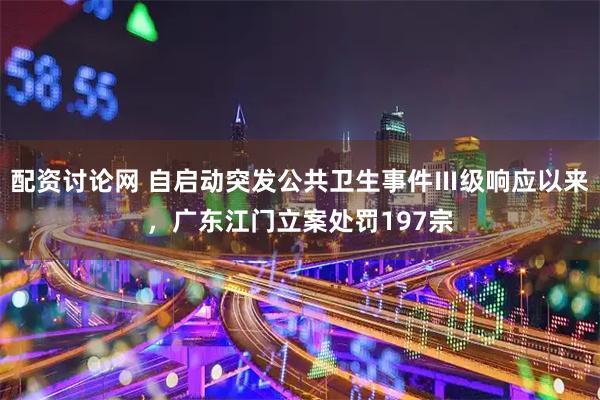 配资讨论网 自启动突发公共卫生事件Ⅲ级响应以来，广东江门立案处罚197宗