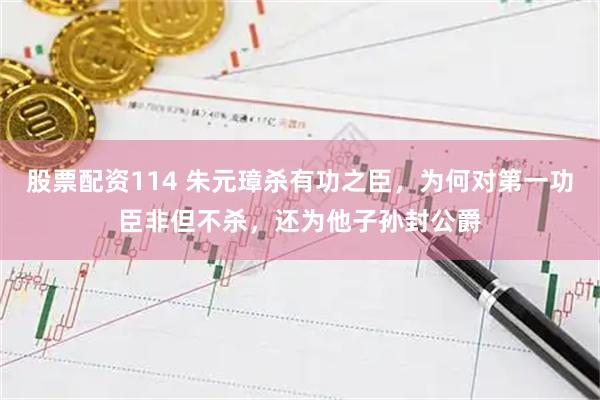 股票配资114 朱元璋杀有功之臣，为何对第一功臣非但不杀，还为他子孙封公爵