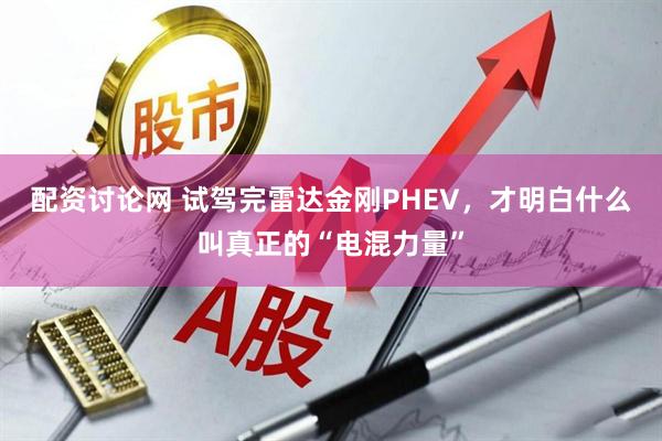 配资讨论网 试驾完雷达金刚PHEV，才明白什么叫真正的“电混力量”