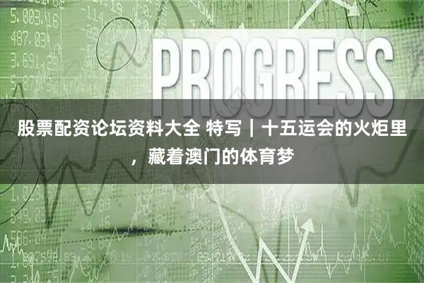 股票配资论坛资料大全 特写｜十五运会的火炬里，藏着澳门的体育梦