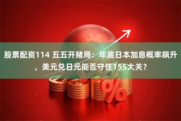 股票配资114 五五开赌局：年底日本加息概率飙升，美元兑日元能否守住155大关？