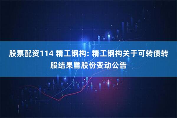 股票配资114 精工钢构: 精工钢构关于可转债转股结果暨股份变动公告