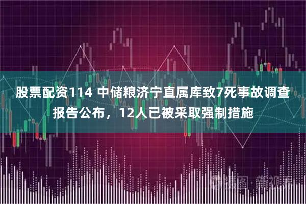 股票配资114 中储粮济宁直属库致7死事故调查报告公布，12人已被采取强制措施