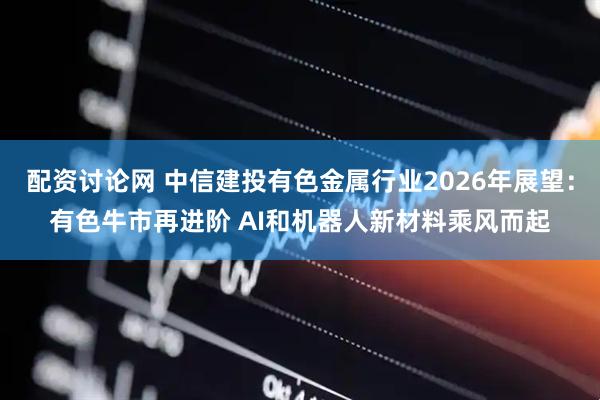 配资讨论网 中信建投有色金属行业2026年展望：有色牛市再进阶 AI和机器人新材料乘风而起