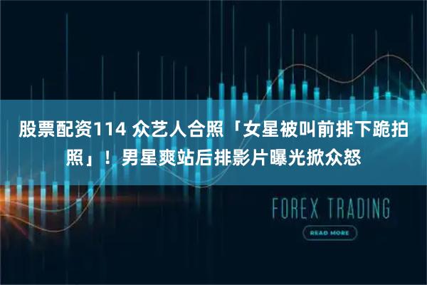 股票配资114 众艺人合照「女星被叫前排下跪拍照」！男星爽站后排　影片曝光掀众怒