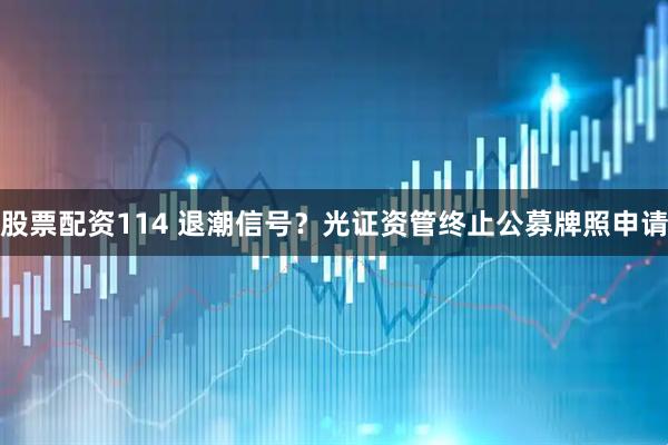 股票配资114 退潮信号？光证资管终止公募牌照申请