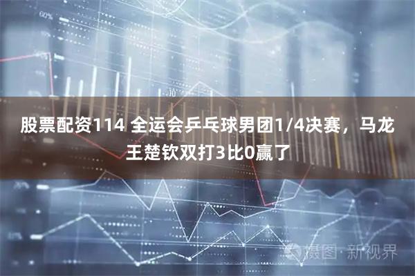 股票配资114 全运会乒乓球男团1/4决赛，马龙王楚钦双打3比0赢了