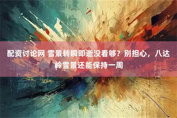 配资讨论网 雪景转瞬即逝没看够？别担心，八达岭雪景还能保持一周