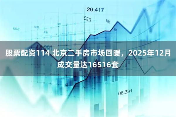 股票配资114 北京二手房市场回暖，2025年12月成交量达16516套
