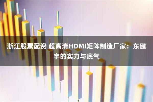 浙江股票配资 超高清HDMI矩阵制造厂家:东健宇的实力与底气