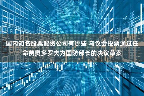 国内知名股票配资公司有哪些 乌议会投票通过任命费奥多罗夫为国防部长的决议草案