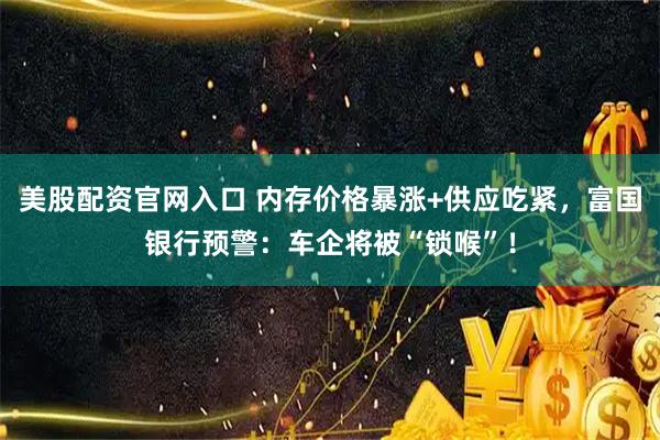 美股配资官网入口 内存价格暴涨+供应吃紧，富国银行预警：车企将被“锁喉”！