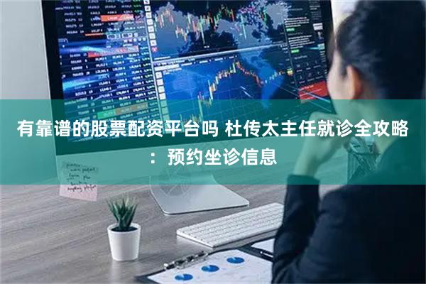 有靠谱的股票配资平台吗 杜传太主任就诊全攻略:预约坐诊信息