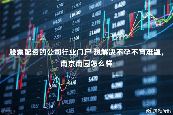 股票配资的公司行业门户 想解决不孕不育难题,南京南园怎么样