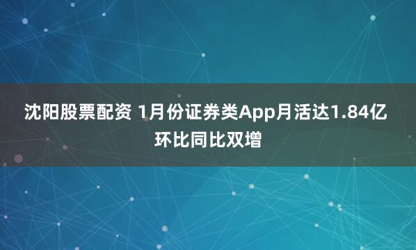 沈阳股票配资 1月份证券类App月活达1.84亿 环比同比双增