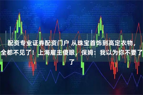 配资专业证券配资门户 从珠宝首饰到高定衣物，全都不见了！上海雇主傻眼，保姆：我以为你不要了