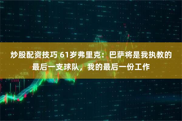 炒股配资技巧 61岁弗里克：巴萨将是我执教的最后一支球队，我的最后一份工作