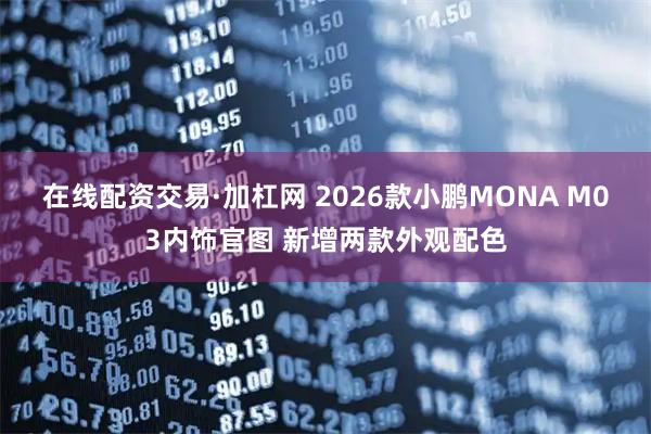 在线配资交易·加杠网 2026款小鹏MONA M03内饰官图 新增两款外观配色