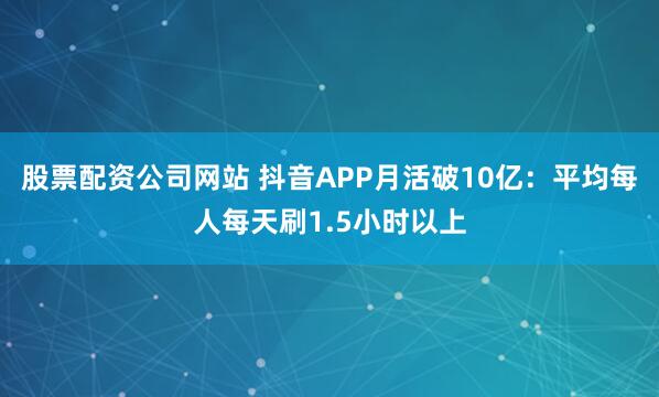 股票配资公司网站 抖音APP月活破10亿：平均每人每天刷1.5小时以上