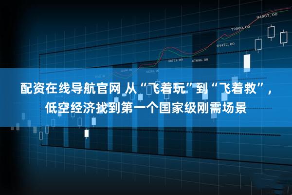 配资在线导航官网 从“飞着玩”到“飞着救”，低空经济找到第一个国家级刚需场景