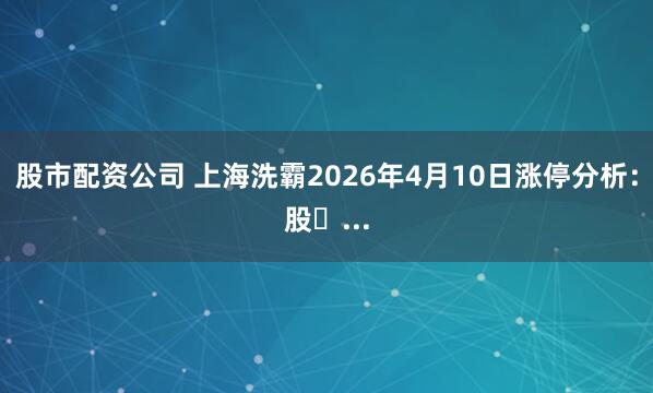 股市配资公司 上海洗霸2026年4月10日涨停分析：股�...