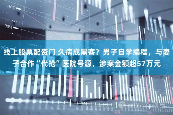线上股票配资门 久病成黑客？男子自学编程，与妻子合作“代抢”医院号源，涉案金额超57万元