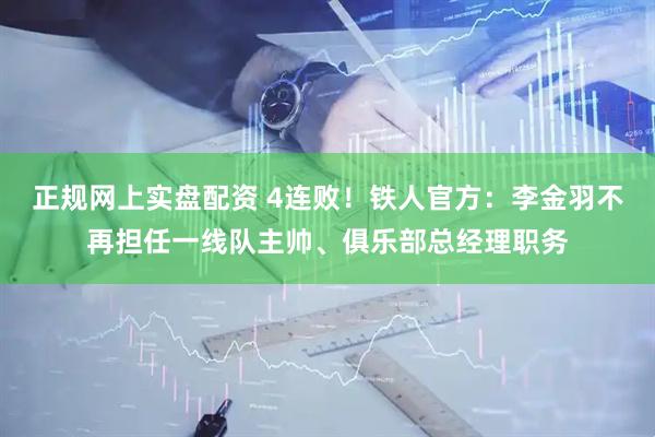 正规网上实盘配资 4连败！铁人官方：李金羽不再担任一线队主帅、俱乐部总经理职务