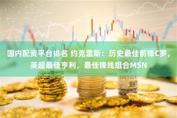 国内配资平台排名 约克雷斯：历史最佳前锋C罗，英超最佳亨利，最佳锋线组合MSN