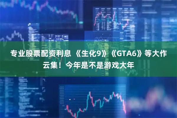 专业股票配资利息 《生化9》《GTA6》等大作云集！今年是不是游戏大年