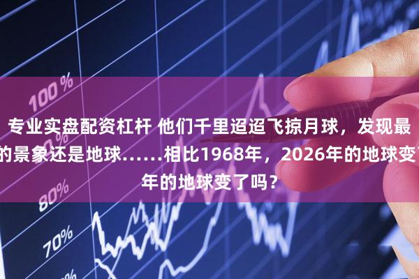 专业实盘配资杠杆 他们千里迢迢飞掠月球，发现最动人的景象还是地球……相比1968年，2026年的地球变了吗？