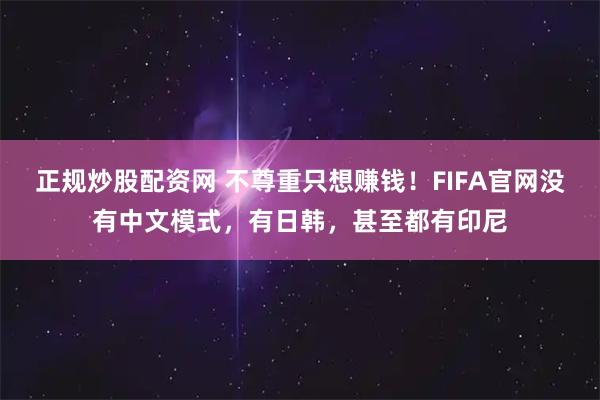 正规炒股配资网 不尊重只想赚钱！FIFA官网没有中文模式，有日韩，甚至都有印尼