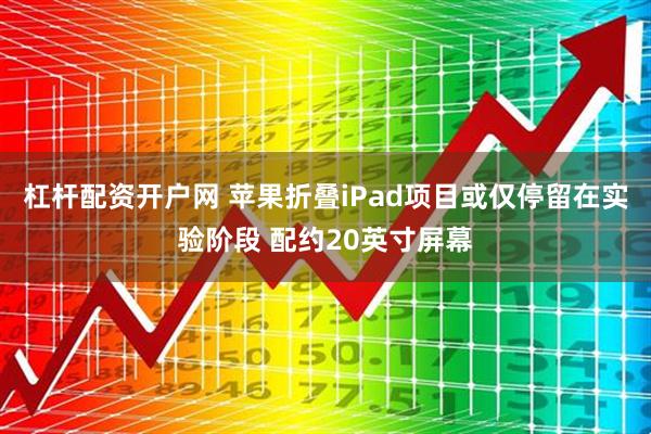 杠杆配资开户网 苹果折叠iPad项目或仅停留在实验阶段 配约20英寸屏幕