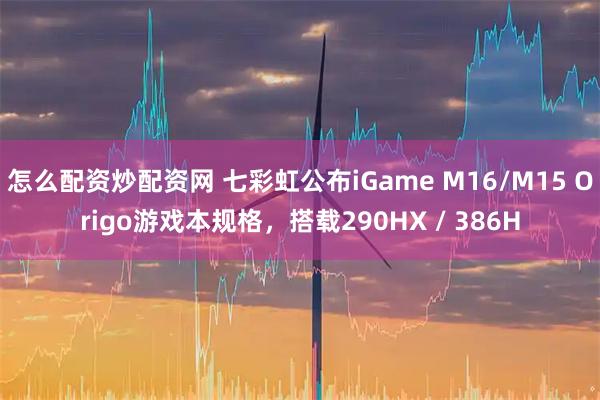 怎么配资炒配资网 七彩虹公布iGame M16/M15 Origo游戏本规格，搭载290HX / 386H