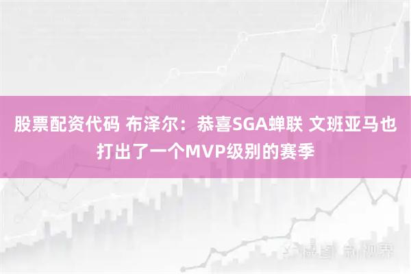 股票配资代码 布泽尔：恭喜SGA蝉联 文班亚马也打出了一个MVP级别的赛季