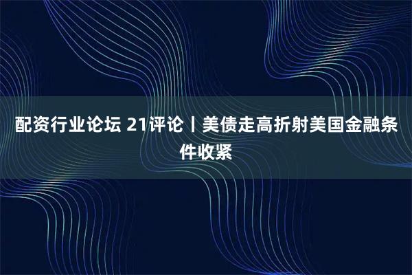 配资行业论坛 21评论丨美债走高折射美国金融条件收紧