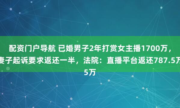 配资门户导航 已婚男子2年打赏女主播1700万，妻子起诉要求返还一半，法院：直播平台返还787.5万