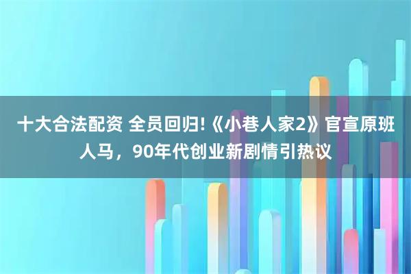 十大合法配资 全员回归!《小巷人家2》官宣原班人马，90年代创业新剧情引热议