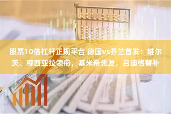 股票10倍杠杆正规平台 德国vs芬兰首发：维尔茨、穆西亚拉领衔，基米希先发，吕迪格替补