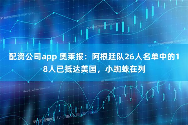 配资公司app 奥莱报：阿根廷队26人名单中的18人已抵达美国，小蜘蛛在列