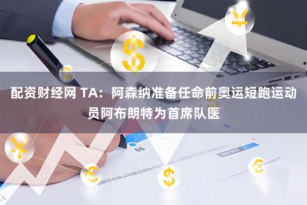配资财经网 TA：阿森纳准备任命前奥运短跑运动员阿布朗特为首席队医