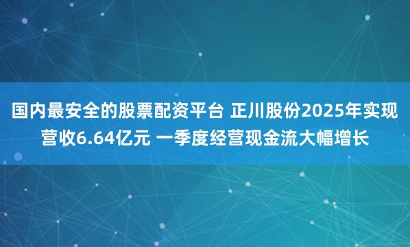 国内最安全的股票配资平台 正川股份2025年实现营收6.64亿元 一季度经营现金流大幅增长