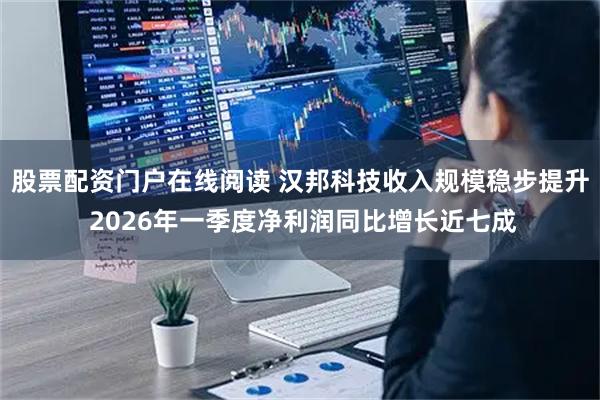 股票配资门户在线阅读 汉邦科技收入规模稳步提升 2026年一季度净利润同比增长近七成