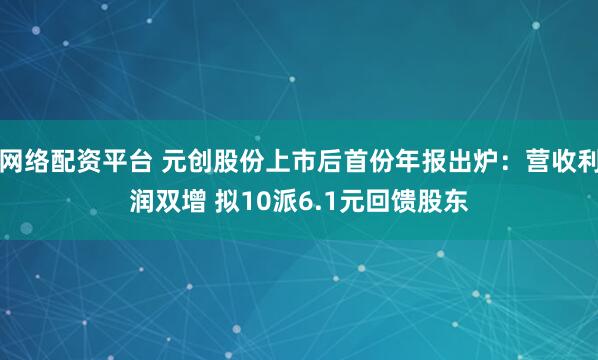 网络配资平台 元创股份上市后首份年报出炉：营收利润双增 拟10派6.1元回馈股东