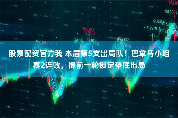 股票配资官方我 本届第5支出局队！巴拿马小组赛2连败，提前一轮锁定垫底出局
