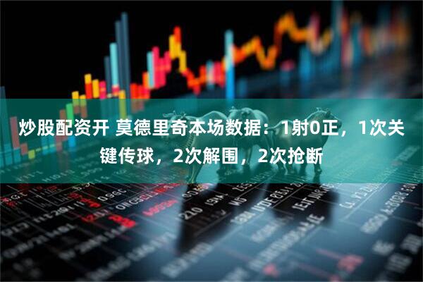 炒股配资开 莫德里奇本场数据：1射0正，1次关键传球，2次解围，2次抢断
